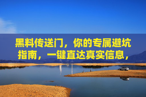 黑料传送门，你的专属避坑指南，一键直达真实信息，不迷路！黑料避坑指南，一键直达真实信息，不迷路！