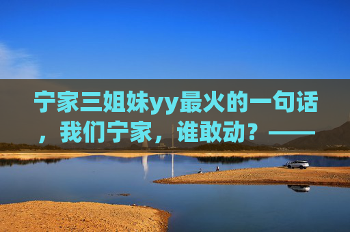 宁家三姐妹yy最火的一句话，我们宁家，谁敢动？——从直播间互动到网络现象的破圈之路
