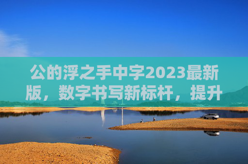 公的浮之手中字2023最新版，数字书写新标杆，提升设计体验与效率