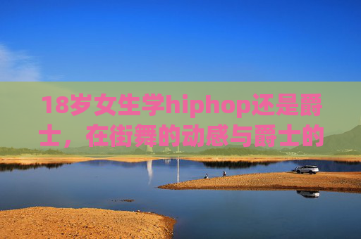 18岁女生学hiphop还是爵士，在街舞的动感与爵士的柔美中，找到属于自己的舞蹈语言