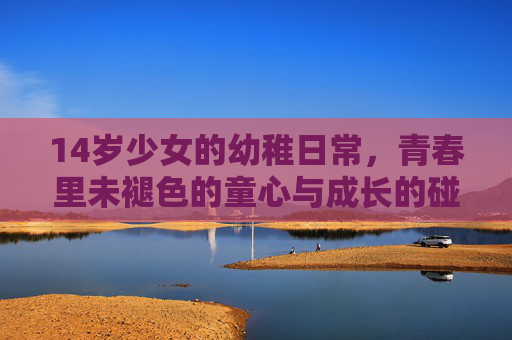 14岁少女的幼稚日常，青春里未褪色的童心与成长的碰撞