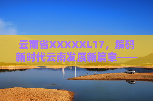 云南省XXXXXL17，解码新时代云南发展新篇章——以创新驱动赋能高质量发展