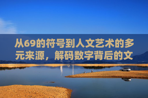 从69的符号到人文艺术的多元来源，解码数字背后的文化密码