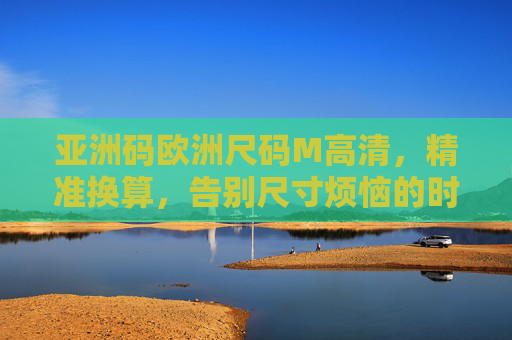 亚洲码欧洲尺码M高清，精准换算，告别尺寸烦恼的时尚指南