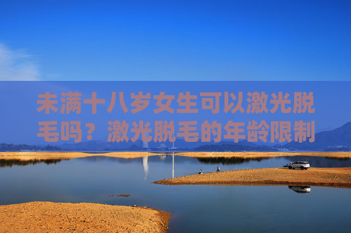 未满十八岁女生可以激光脱毛吗？激光脱毛的年龄限制与风险解析