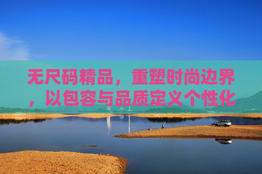 无尺码精品，重塑时尚边界，以包容与品质定义个性化新风尚