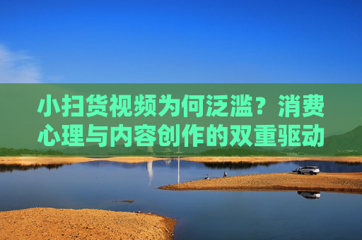 小扫货视频为何泛滥？消费心理与内容创作的双重驱动