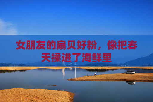 女朋友的扇贝好粉，像把春天揉进了海鲜里