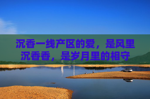 沉香一线产区的爱，是风里沉香香，是岁月里的相守