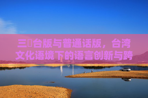 三㚫台版与普通话版，台湾文化语境下的语言创新与跨文化传播，三体台版与普通话版，台湾文化语境下的语言创新与跨文化传播