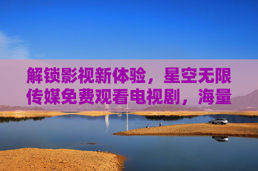 解锁影视新体验，星空无限传媒免费观看电视剧，海量资源尽在掌握