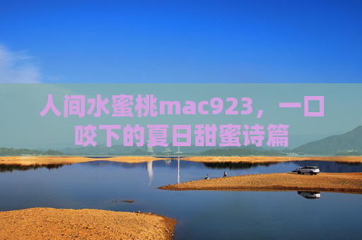 人间水蜜桃mac923，一口咬下的夏日甜蜜诗篇