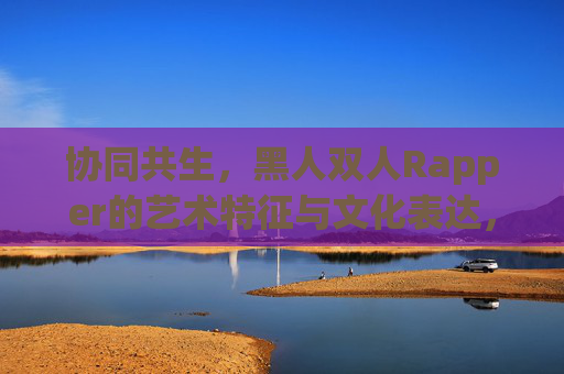 协同共生，黑人双人Rapper的艺术特征与文化表达，协同共生，黑人双人Rapper的艺术特征与文化表达