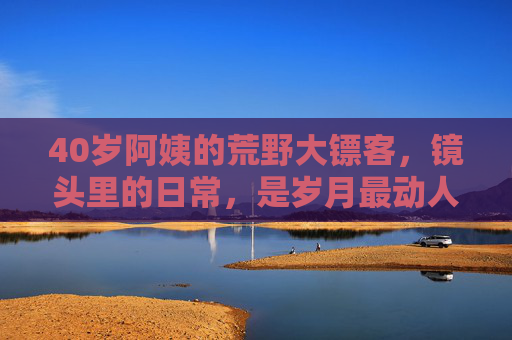 40岁阿姨的荒野大镖客，镜头里的日常，是岁月最动人的剧本