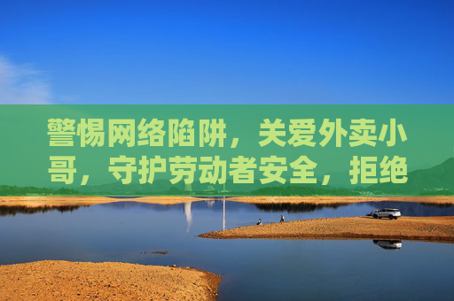 警惕网络陷阱，关爱外卖小哥，守护劳动者安全，拒绝不当引诱