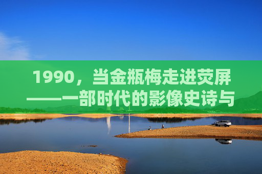 1990，当金瓶梅走进荧屏——一部时代的影像史诗与思想回响