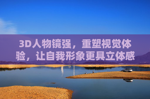 3D人物镜强，重塑视觉体验，让自我形象更具立体感与互动性