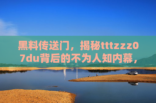 黑料传送门，揭秘tttzzz07du背后的不为人知内幕，黑料传送门，揭秘tttzzz07du背后的不为人知内幕