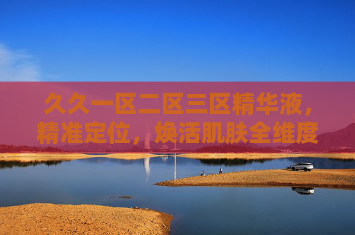久久一区二区三区精华液，精准定位，焕活肌肤全维度护理方案