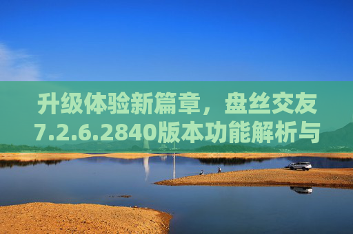升级体验新篇章，盘丝交友7.2.6.2840版本功能解析与用户使用指南
