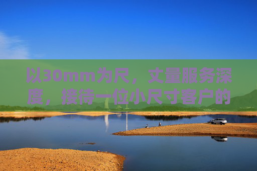 以30mm为尺，丈量服务深度，接待一位小尺寸客户的非凡经历