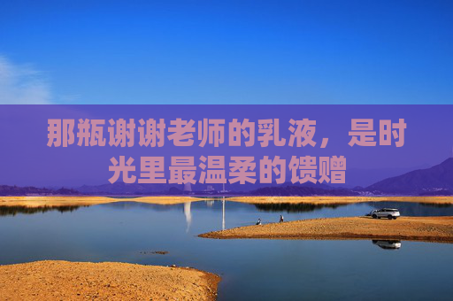 那瓶谢谢老师的乳液，是时光里最温柔的馈赠