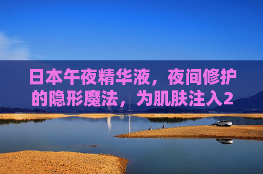 日本午夜精华液，夜间修护的隐形魔法，为肌肤注入24小时新生能量