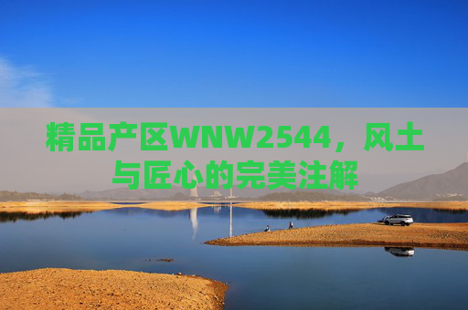 精品产区WNW2544，风土与匠心的完美注解