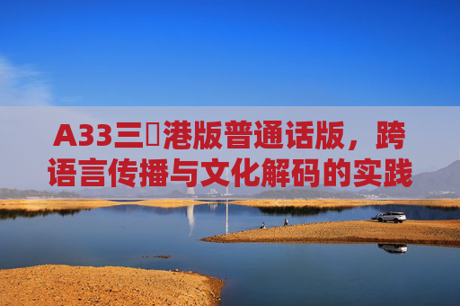A33三㚫港版普通话版，跨语言传播与文化解码的实践探索