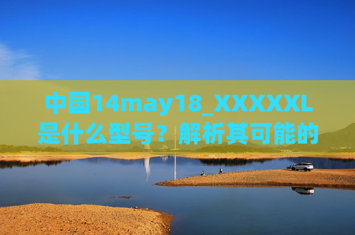 中国14may18_XXXXXL是什么型号？解析其可能的含义与具体应用