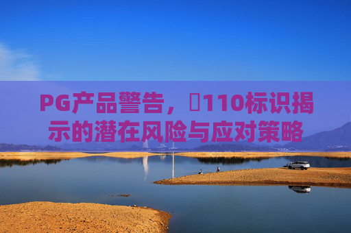 PG产品警告，㐅110标识揭示的潜在风险与应对策略