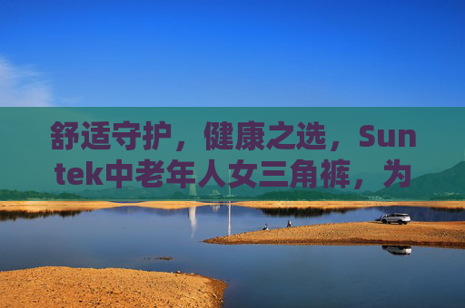 舒适守护，健康之选，Suntek中老年人女三角裤，为长辈的日常添一份安心与温暖，舒适守护，健康之选，Suntek中老年人女三角裤，为长辈的日常添一份安心与温暖