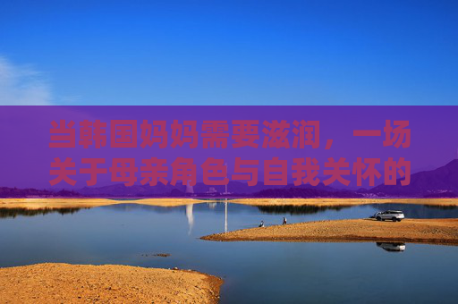 当韩国妈妈需要滋润，一场关于母亲角色与自我关怀的温柔对话