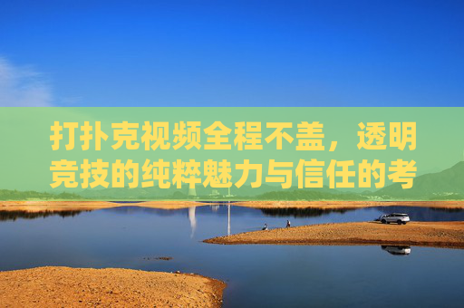 打扑克视频全程不盖，透明竞技的纯粹魅力与信任的考验