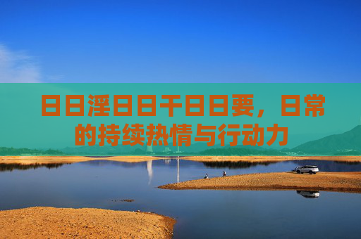 日日淫日日干日日要，日常的持续热情与行动力