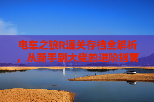 电车之狼R通关存档全解析，从新手到大佬的进阶指南