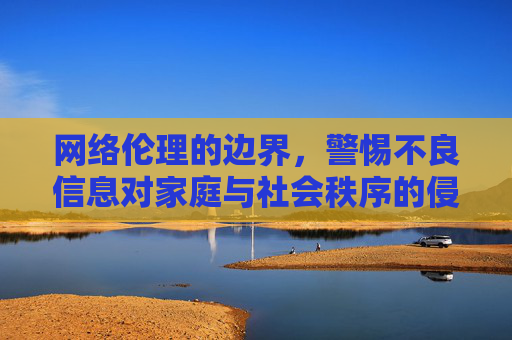 网络伦理的边界，警惕不良信息对家庭与社会秩序的侵蚀
