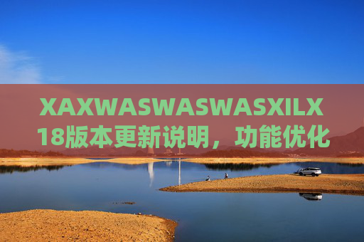 XAXWASWASWASXILX18版本更新说明，功能优化与体验升级详情，XAXWASWASWASXILX18版本更新说明，功能优化与体验升级详情