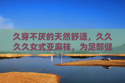 久穿不厌的天然舒适，久久久久女式亚麻袜，为足部健康加冕