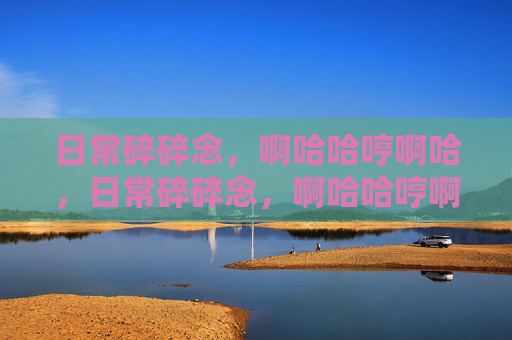 日常碎碎念，啊哈哈哼啊哈，日常碎碎念，啊哈哈哼啊哈的轻松随记