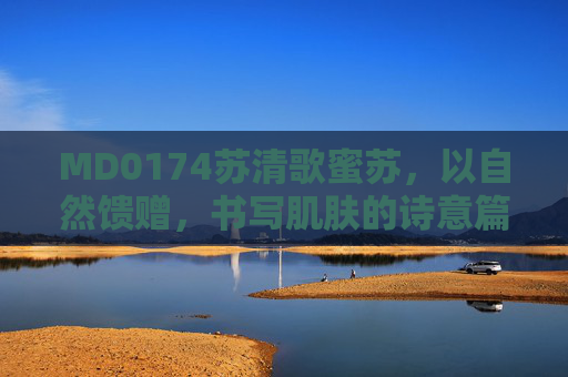 MD0174苏清歌蜜苏，以自然馈赠，书写肌肤的诗意篇章
