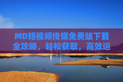 MD短视频传媒免费版下载全攻略，轻松获取，高效运营短视频内容，MD短视频传媒免费版下载全攻略，轻松获取，高效运营短视频内容