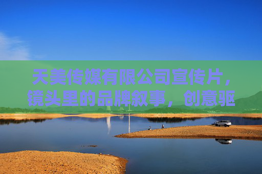 天美传媒有限公司宣传片，镜头里的品牌叙事，创意驱动价值升级，天美传媒有限公司，镜头里的品牌叙事，创意驱动价值升级