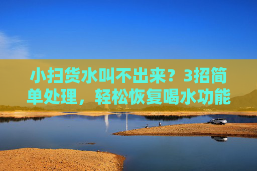 小扫货水叫不出来？3招简单处理，轻松恢复喝水功能，小扫货水叫不出来？3招简单处理，轻松恢复喝水功能