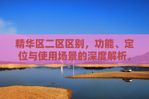 精华区二区区别，功能、定位与使用场景的深度解析，精华区二区区别，功能、定位与使用场景的深度解析
