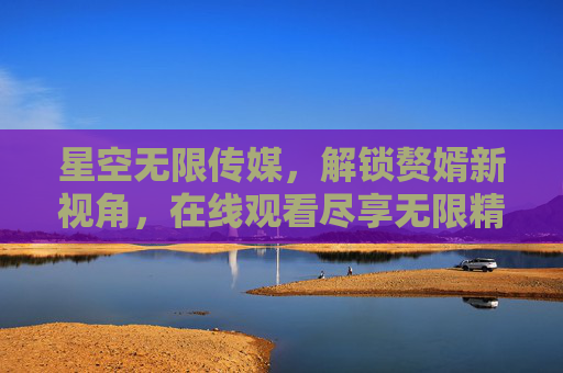 星空无限传媒，解锁赘婿新视角，在线观看尽享无限精彩