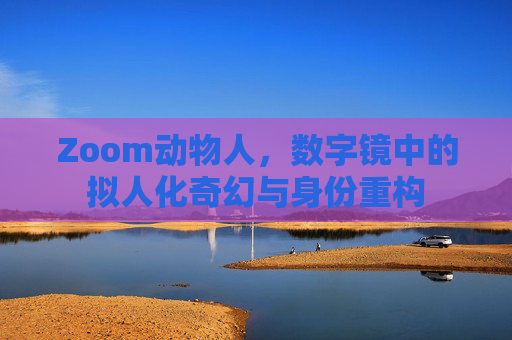 Zoom动物人，数字镜中的拟人化奇幻与身份重构