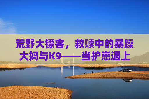 荒野大镖客，救赎中的暴躁大妈与K9——当护崽遇上守护，荒野里的温情与刚硬，荒野大镖客，救赎中的暴躁大妈与K9——当护崽遇上守护，荒野里的温情与刚硬