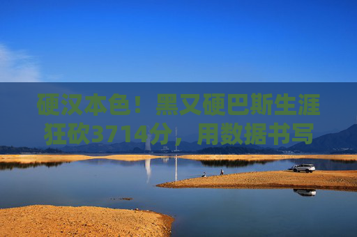 硬汉本色！黑又硬巴斯生涯狂砍3714分，用数据书写篮球传奇