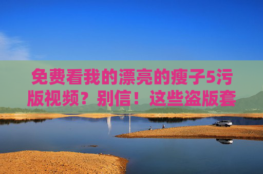 免费看我的漂亮的瘦子5污版视频？别信！这些盗版套路你中了几条？